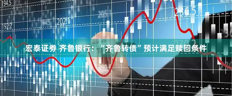 宏泰证劵 齐鲁银行：“齐鲁转债”预计满足赎回条件