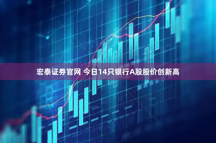 宏泰证劵官网 今日14只银行A股股价创新高