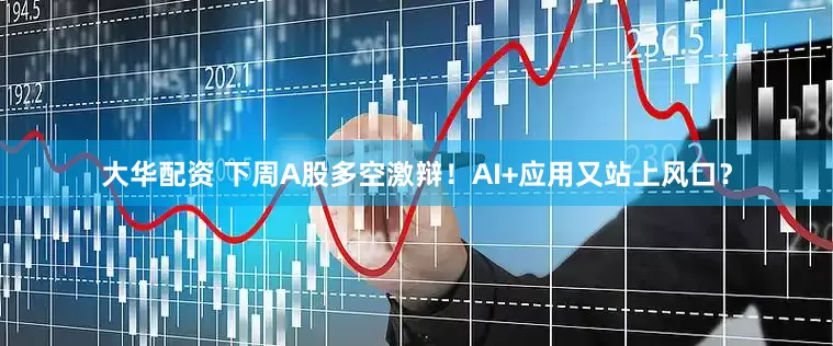 大华配资 下周A股多空激辩！AI+应用又站上风口？