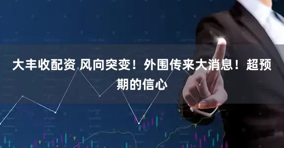 大丰收配资 风向突变！外围传来大消息！超预期的信心