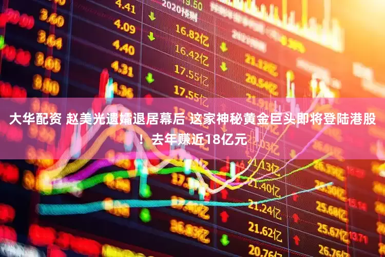 大华配资 赵美光遗孀退居幕后 这家神秘黄金巨头即将登陆港股！去年赚近18亿元