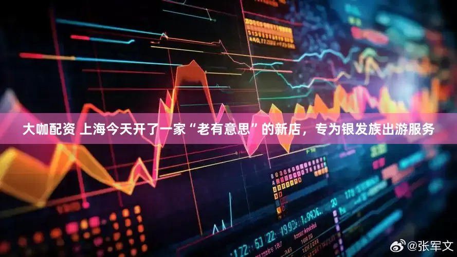 大咖配资 上海今天开了一家“老有意思”的新店，专为银发族出游服务