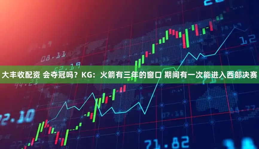 大丰收配资 会夺冠吗？KG：火箭有三年的窗口 期间有一次能进入西部决赛