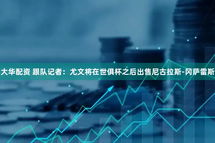 大华配资 跟队记者：尤文将在世俱杯之后出售尼古拉斯-冈萨雷斯