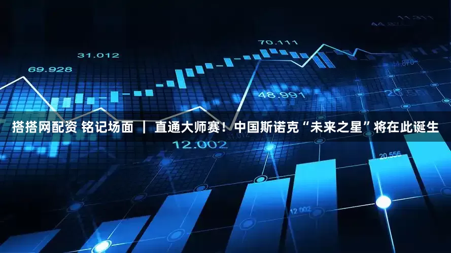 搭搭网配资 铭记场面 ｜ 直通大师赛！中国斯诺克“未来之星”将在此诞生
