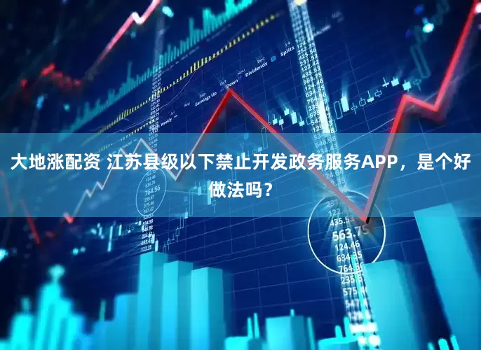 大地涨配资 江苏县级以下禁止开发政务服务APP，是个好做法吗？