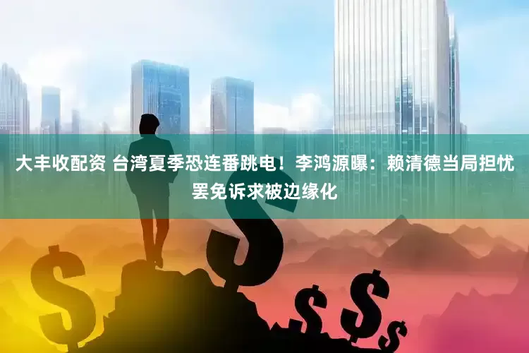大丰收配资 台湾夏季恐连番跳电！李鸿源曝：赖清德当局担忧罢免诉求被边缘化
