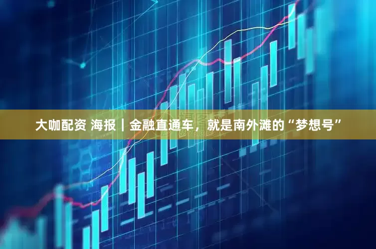 大咖配资 海报｜金融直通车，就是南外滩的“梦想号”