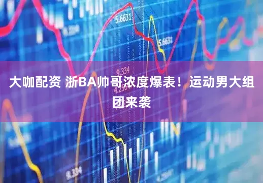 大咖配资 浙BA帅哥浓度爆表！运动男大组团来袭