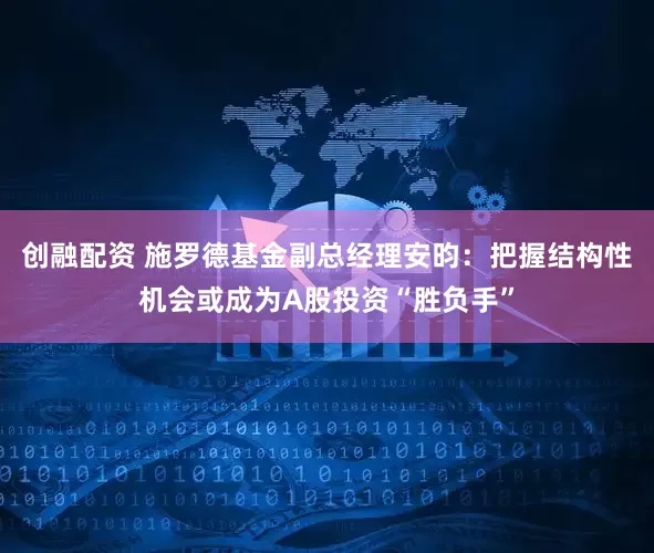 创融配资 施罗德基金副总经理安昀：把握结构性机会或成为A股投资“胜负手”