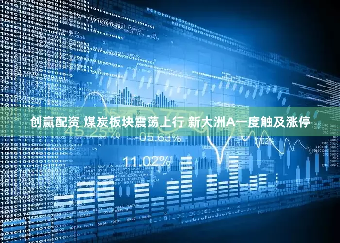 创赢配资 煤炭板块震荡上行 新大洲A一度触及涨停