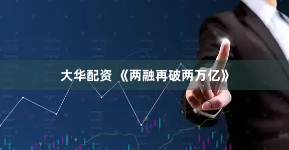 大华配资 《两融再破两万亿》