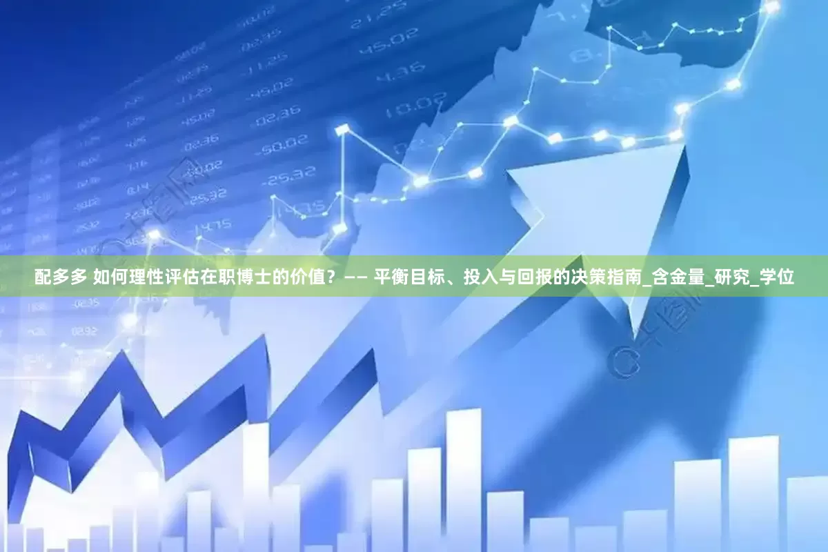 配多多 如何理性评估在职博士的价值？—— 平衡目标、投入与回报的决策指南_含金量_研究_学位