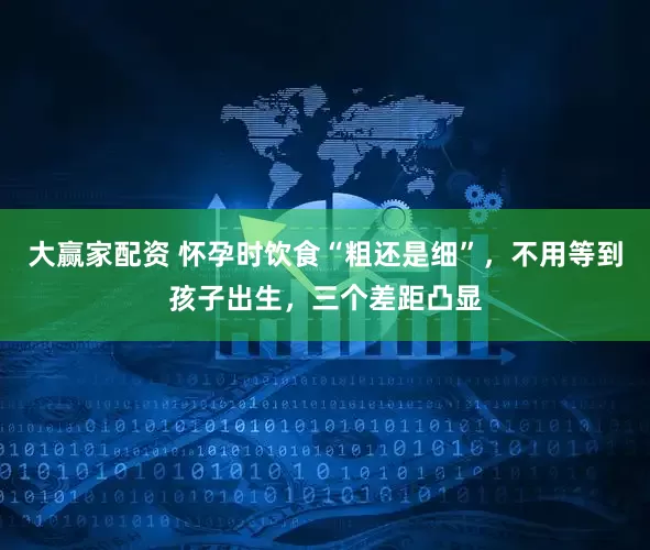 大赢家配资 怀孕时饮食“粗还是细”，不用等到孩子出生，三个差距凸显