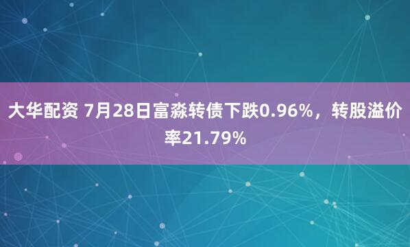 大华配资 7月28日富淼转债下跌0.96%，转股溢价率21.79%