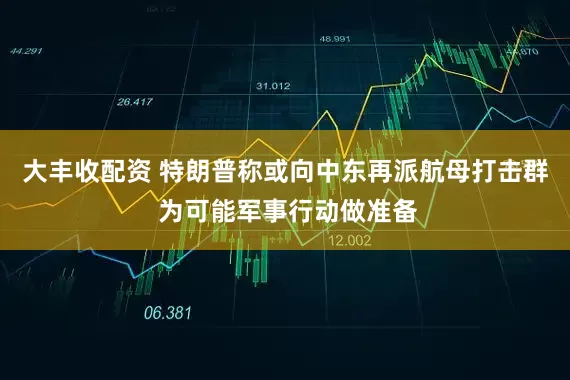 大丰收配资 特朗普称或向中东再派航母打击群 为可能军事行动做准备